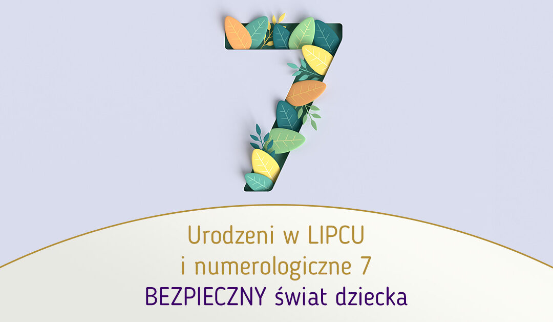 Urodzeni w LIPCU i numerologiczne 7 – BEZPIECZNY świat dziecka